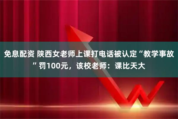 免息配资 陕西女老师上课打电话被认定“教学事故”罚100元，该校老师：课比天大