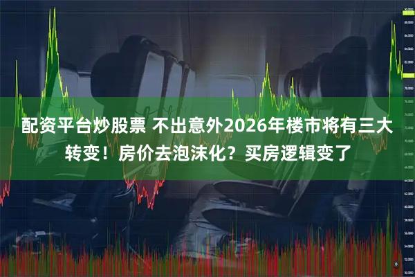 配资平台炒股票 不出意外2026年楼市将有三大转变！房价去泡沫化？买房逻辑变了