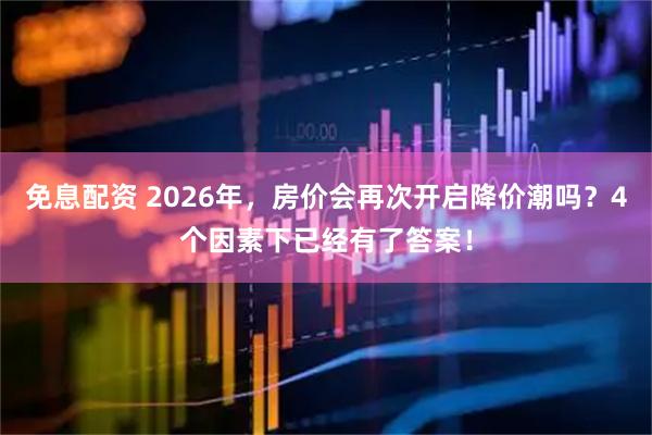免息配资 2026年，房价会再次开启降价潮吗？4个因素下已经有了答案！