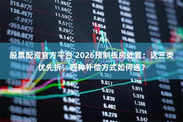 股票配资官方平台 2026预制板房处置：这三类优先拆，四种补偿方式如何选？