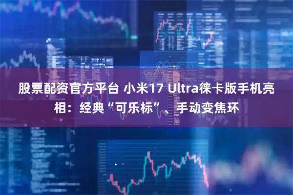 股票配资官方平台 小米17 Ultra徕卡版手机亮相：经典“可乐标”、手动变焦环