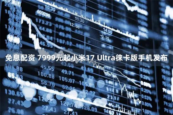 免息配资 7999元起小米17 Ultra徕卡版手机发布