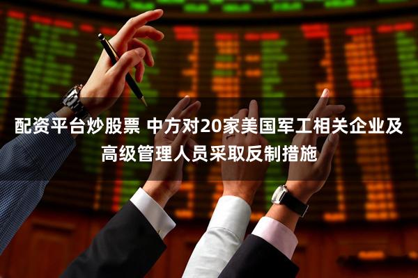 配资平台炒股票 中方对20家美国军工相关企业及高级管理人员采取反制措施