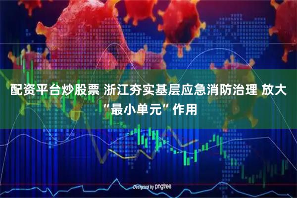 配资平台炒股票 浙江夯实基层应急消防治理 放大“最小单元”作用