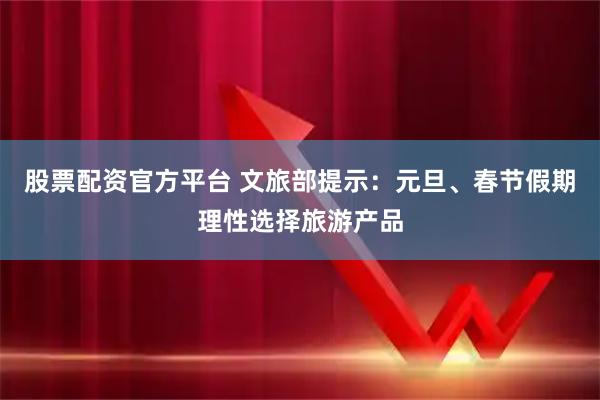 股票配资官方平台 文旅部提示：元旦、春节假期理性选择旅游产品