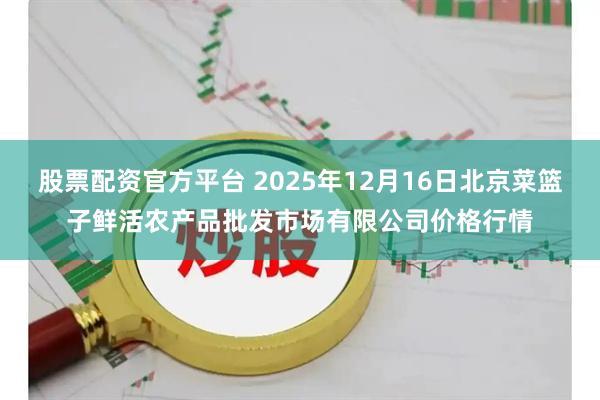 股票配资官方平台 2025年12月16日北京菜篮子鲜活农产品批发市场有限公司价格行情