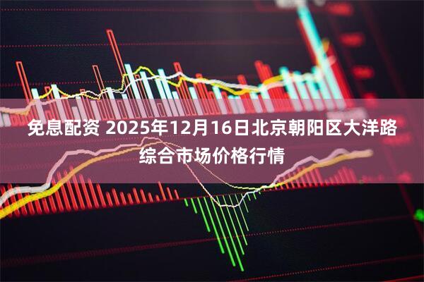 免息配资 2025年12月16日北京朝阳区大洋路综合市场价格行情