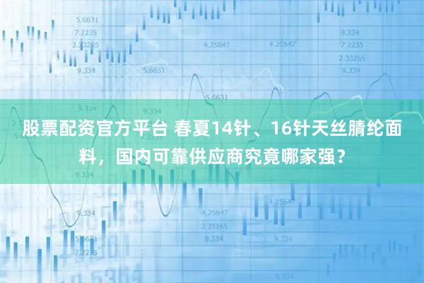 股票配资官方平台 春夏14针、16针天丝腈纶面料，国内可靠供应商究竟哪家强？