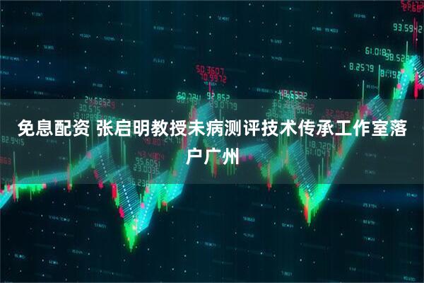 免息配资 张启明教授未病测评技术传承工作室落户广州
