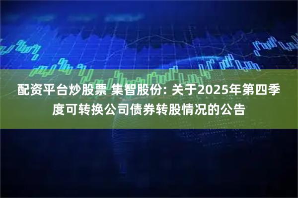 配资平台炒股票 集智股份: 关于2025年第四季度可转换公司债券转股情况的公告
