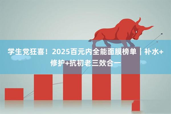 学生党狂喜！2025百元内全能面膜榜单｜补水+修护+抗初老三效合一