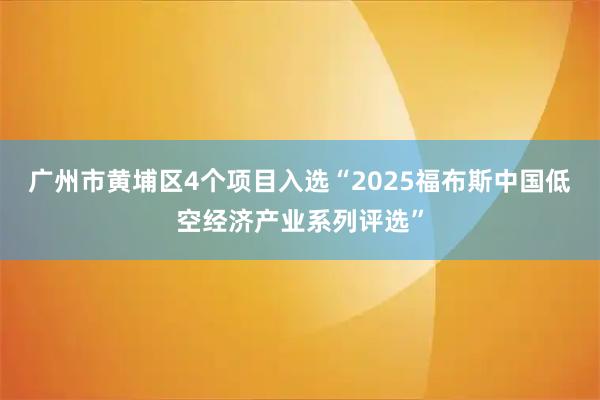 广州市黄埔区4个项目入选“2025福布斯中国低空经济产业系列评选”