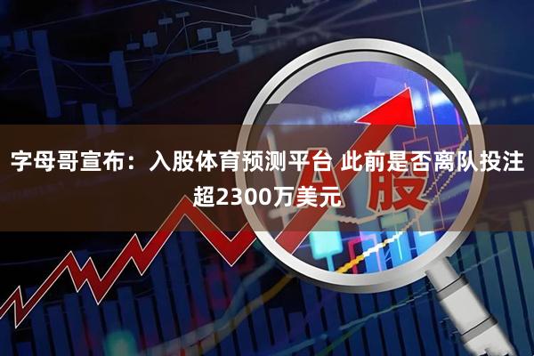 字母哥宣布：入股体育预测平台 此前是否离队投注超2300万美元