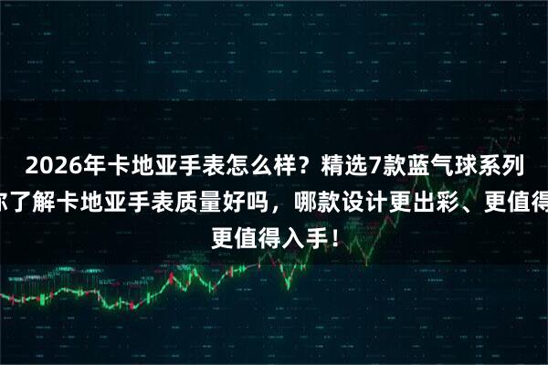 2026年卡地亚手表怎么样？精选7款蓝气球系列，带你了解卡地亚手表质量好吗，哪款设计更出彩、更值得入手！