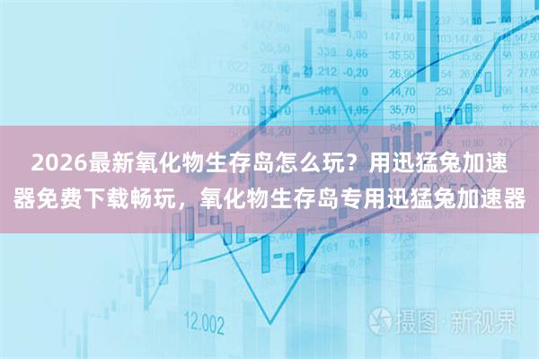 2026最新氧化物生存岛怎么玩？用迅猛兔加速器免费下载畅玩，氧化物生存岛专用迅猛兔加速器
