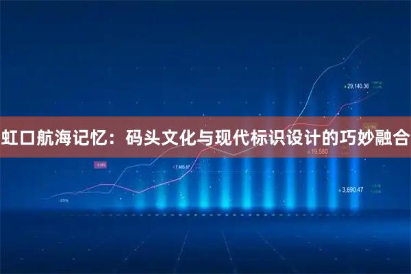 虹口航海记忆：码头文化与现代标识设计的巧妙融合