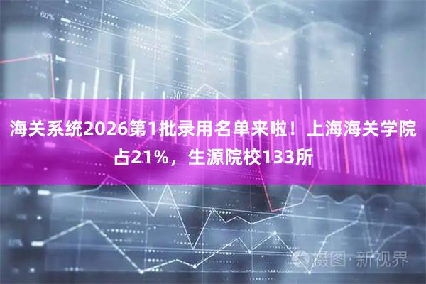 海关系统2026第1批录用名单来啦！上海海关学院占21%，生源院校133所