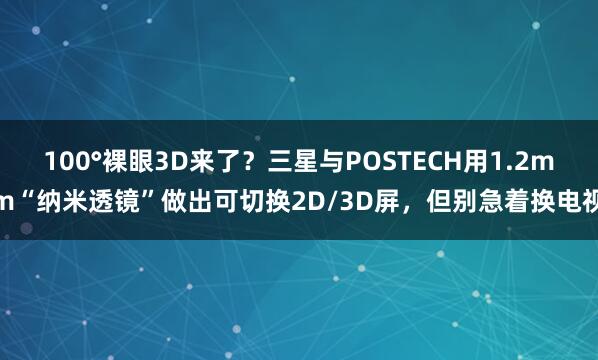 100°裸眼3D来了？三星与POSTECH用1.2mm“纳米透镜”做出可切换2D/3D屏，但别急着换电视