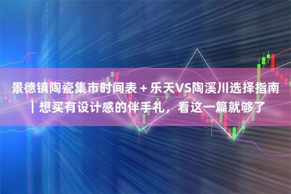 景德镇陶瓷集市时间表＋乐天VS陶溪川选择指南｜想买有设计感的伴手礼，看这一篇就够了