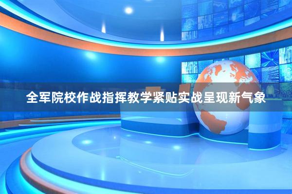 全军院校作战指挥教学紧贴实战呈现新气象
