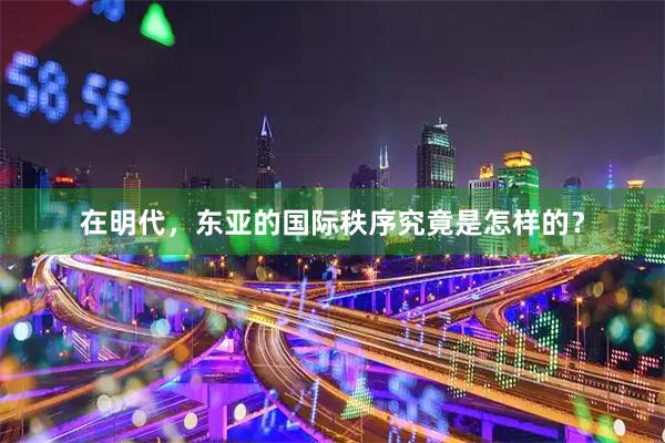 在明代，东亚的国际秩序究竟是怎样的？