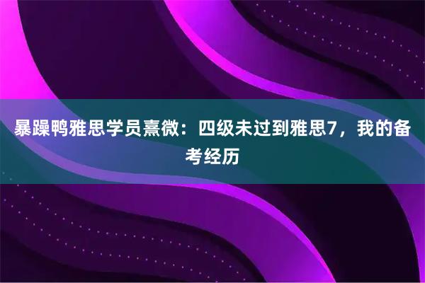 暴躁鸭雅思学员熹微：四级未过到雅思7，我的备考经历