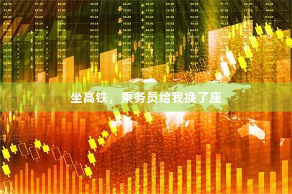 坐高铁，乘务员给我换了座