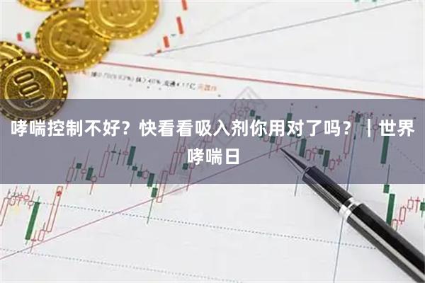 哮喘控制不好？快看看吸入剂你用对了吗？｜世界哮喘日