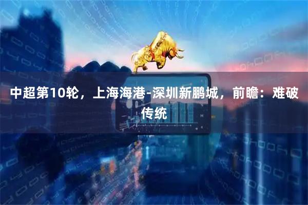 中超第10轮，上海海港-深圳新鹏城，前瞻：难破传统