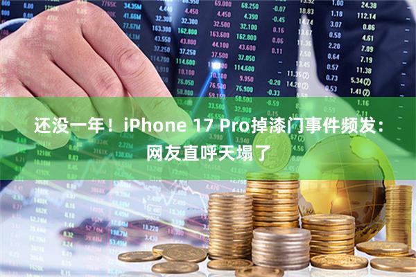 还没一年！iPhone 17 Pro掉漆门事件频发：网友直呼天塌了