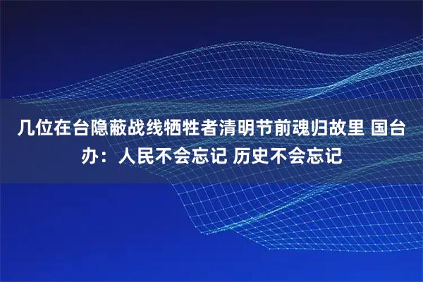 几位在台隐蔽战线牺牲者清明节前魂归故里 国台办：人民不会忘记 历史不会忘记