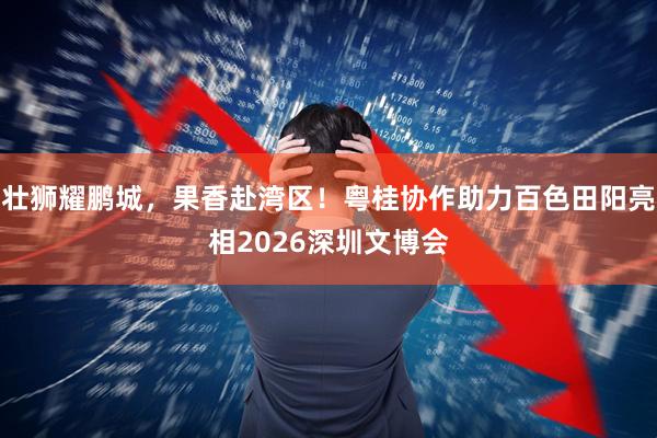 壮狮耀鹏城，果香赴湾区！粤桂协作助力百色田阳亮相2026深圳文博会