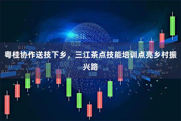 粤桂协作送技下乡，三江茶点技能培训点亮乡村振兴路