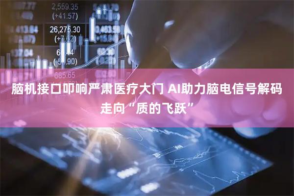 脑机接口叩响严肃医疗大门 AI助力脑电信号解码走向“质的飞跃”