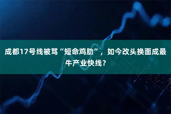 成都17号线被骂“短命鸡肋”，如今改头换面成最牛产业快线？