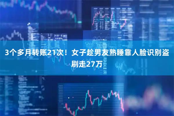 3个多月转账21次！女子趁男友熟睡靠人脸识别盗刷走27万