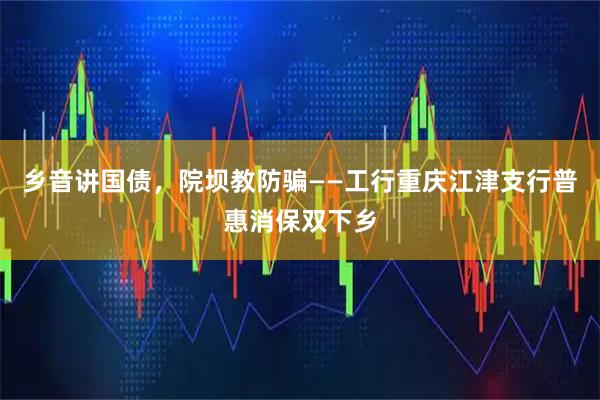 乡音讲国债，院坝教防骗——工行重庆江津支行普惠消保双下乡