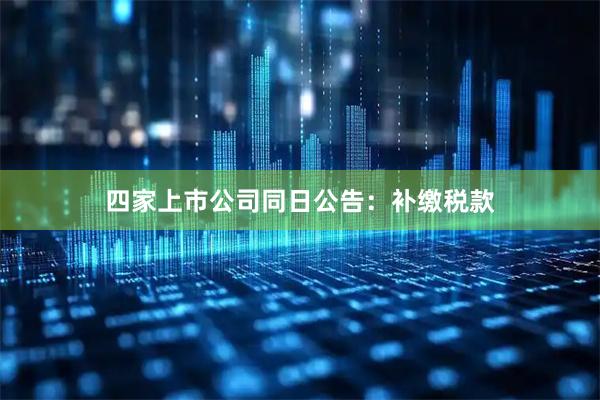 四家上市公司同日公告：补缴税款