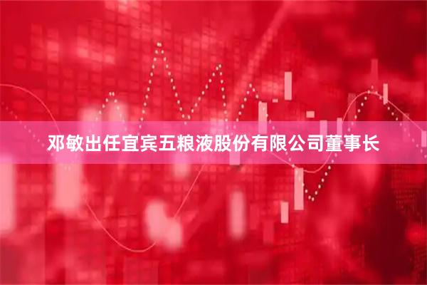 邓敏出任宜宾五粮液股份有限公司董事长