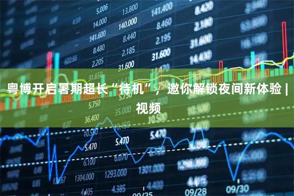 粤博开启暑期超长“待机”，邀你解锁夜间新体验 | 视频