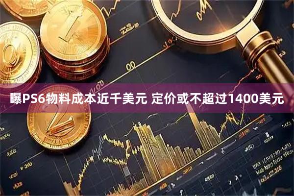 曝PS6物料成本近千美元 定价或不超过1400美元