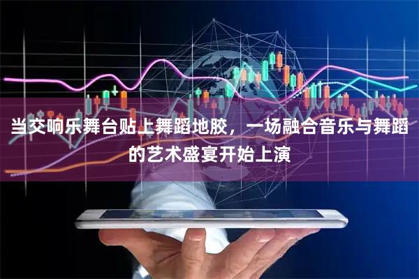当交响乐舞台贴上舞蹈地胶，一场融合音乐与舞蹈的艺术盛宴开始上演