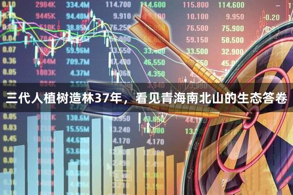 三代人植树造林37年，看见青海南北山的生态答卷