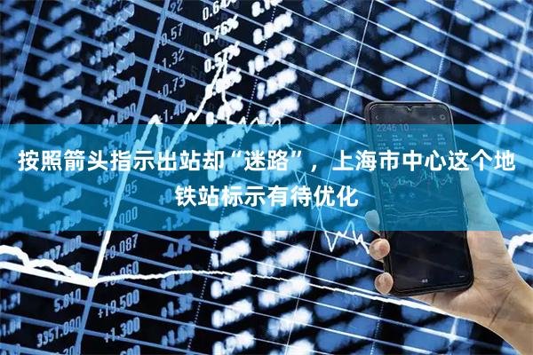按照箭头指示出站却“迷路”，上海市中心这个地铁站标示有待优化