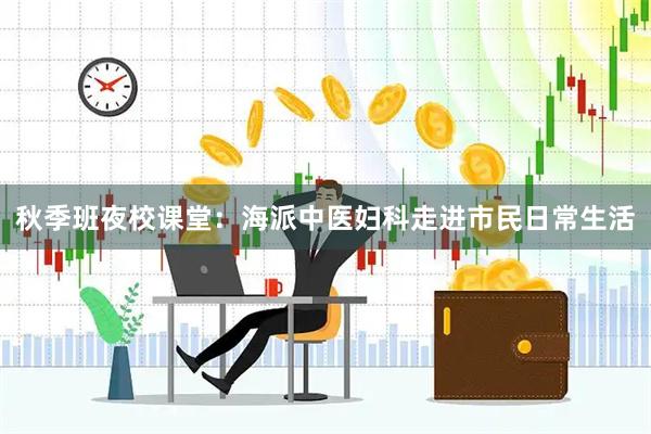 秋季班夜校课堂：海派中医妇科走进市民日常生活