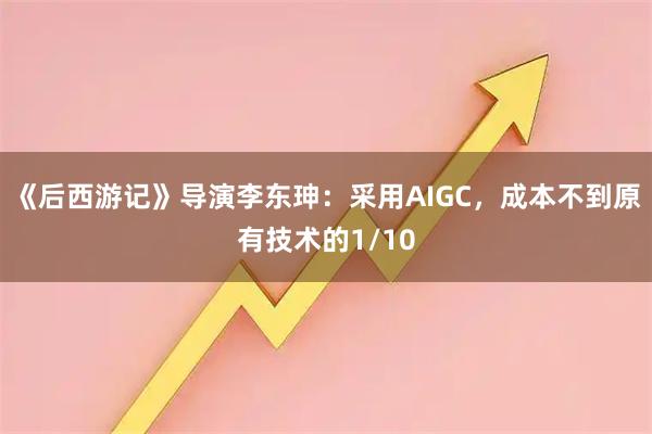 《后西游记》导演李东珅：采用AIGC，成本不到原有技术的1/10