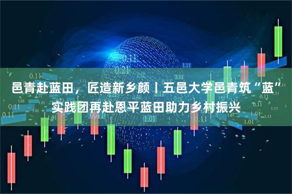 邑青赴蓝田，匠造新乡颜丨五邑大学邑青筑“蓝”实践团再赴恩平蓝田助力乡村振兴