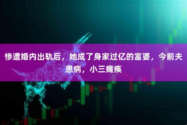 惨遭婚内出轨后，她成了身家过亿的富婆，今前夫患病，小三瘫痪