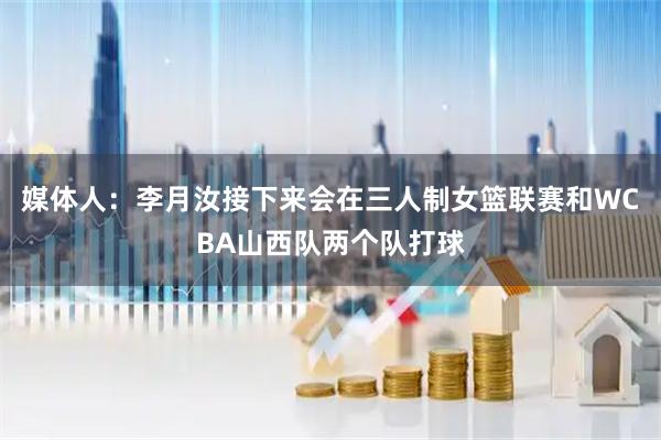 媒体人：李月汝接下来会在三人制女篮联赛和WCBA山西队两个队打球