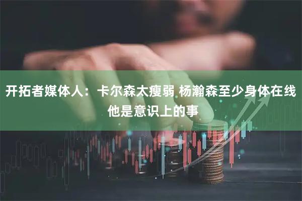 开拓者媒体人：卡尔森太瘦弱 杨瀚森至少身体在线 他是意识上的事